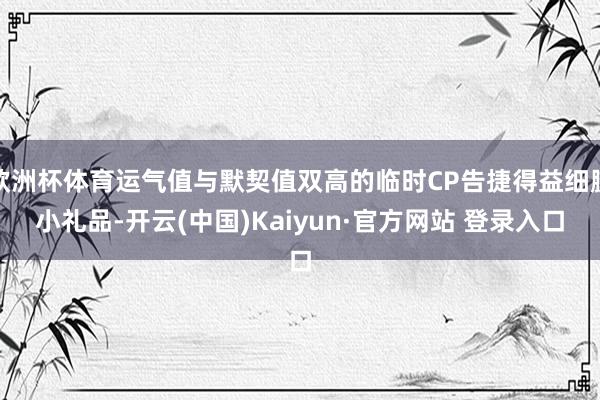 欧洲杯体育运气值与默契值双高的临时CP告捷得益细腻小礼品-开云(中国)Kaiyun·官方网站 登录入口