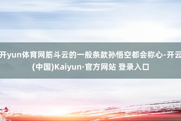 开yun体育网筋斗云的一般条款孙悟空都会称心-开云(中国)Kaiyun·官方网站 登录入口