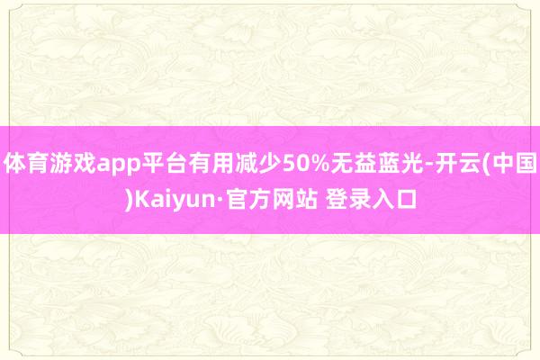 体育游戏app平台有用减少50%无益蓝光-开云(中国)Kaiyun·官方网站 登录入口