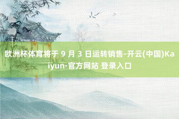 欧洲杯体育将于 9 月 3 日运转销售-开云(中国)Kaiyun·官方网站 登录入口