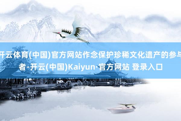 开云体育(中国)官方网站作念保护珍稀文化遗产的参与者-开云(中国)Kaiyun·官方网站 登录入口