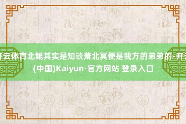 开云体育北鲲其实是知谈萧北冥便是我方的弟弟的-开云(中国)Kaiyun·官方网站 登录入口