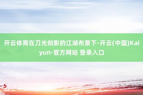 开云体育在刀光剑影的江湖布景下-开云(中国)Kaiyun·官方网站 登录入口