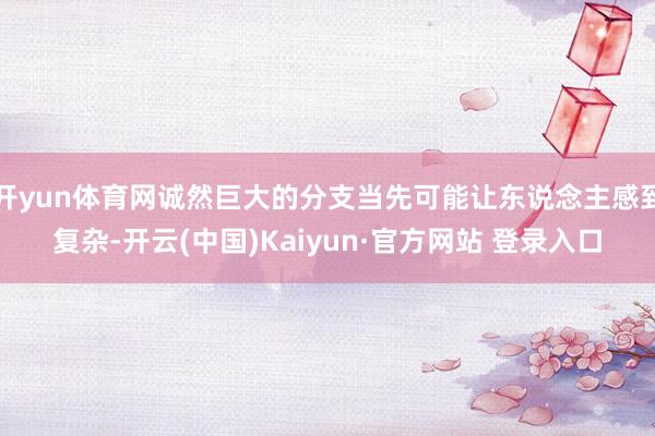 开yun体育网诚然巨大的分支当先可能让东说念主感到复杂-开云(中国)Kaiyun·官方网站 登录入口