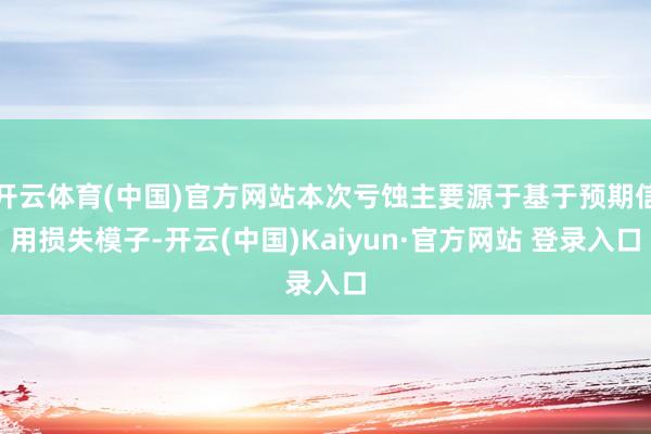 开云体育(中国)官方网站本次亏蚀主要源于基于预期信用损失模子-开云(中国)Kaiyun·官方网站 登录入口