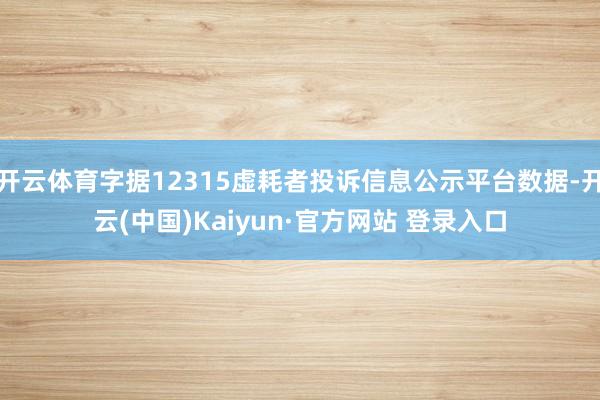开云体育字据12315虚耗者投诉信息公示平台数据-开云(中国)Kaiyun·官方网站 登录入口