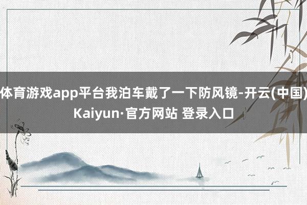 体育游戏app平台我泊车戴了一下防风镜-开云(中国)Kaiyun·官方网站 登录入口