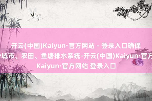 开云(中国)Kaiyun·官方网站 - 登录入口确保安全；4、查抄城市、农田、鱼塘排水系统-开云(中国)Kaiyun·官方网站 登录入口
