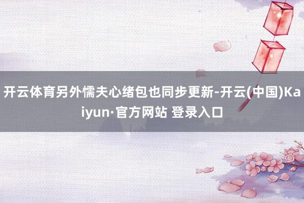 开云体育另外懦夫心绪包也同步更新-开云(中国)Kaiyun·官方网站 登录入口