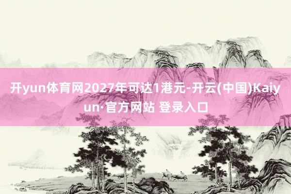 开yun体育网2027年可达1港元-开云(中国)Kaiyun·官方网站 登录入口