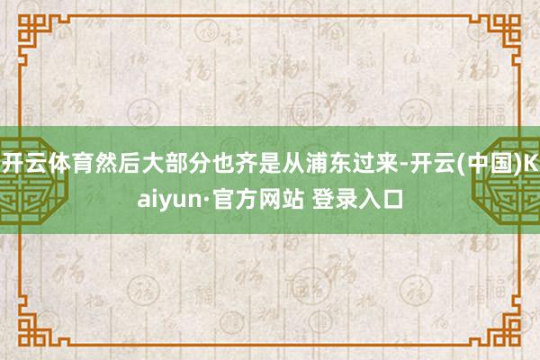 开云体育然后大部分也齐是从浦东过来-开云(中国)Kaiyun·官方网站 登录入口