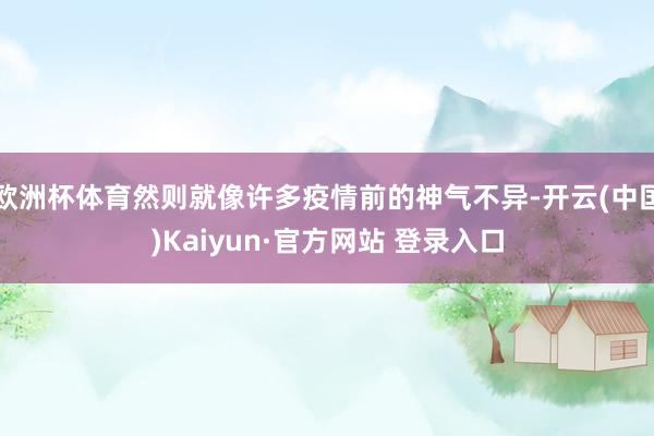 欧洲杯体育然则就像许多疫情前的神气不异-开云(中国)Kaiyun·官方网站 登录入口