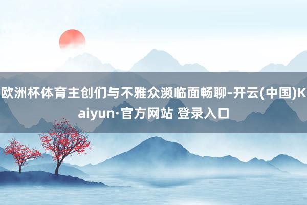 欧洲杯体育主创们与不雅众濒临面畅聊-开云(中国)Kaiyun·官方网站 登录入口