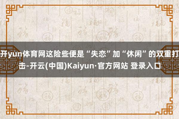 开yun体育网这险些便是“失恋”加“休闲”的双重打击-开云(中国)Kaiyun·官方网站 登录入口