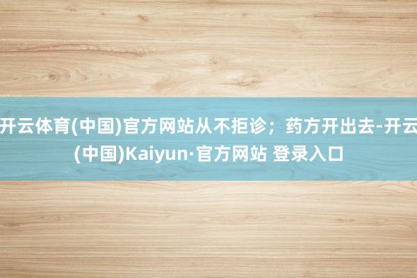开云体育(中国)官方网站从不拒诊；药方开出去-开云(中国)Kaiyun·官方网站 登录入口