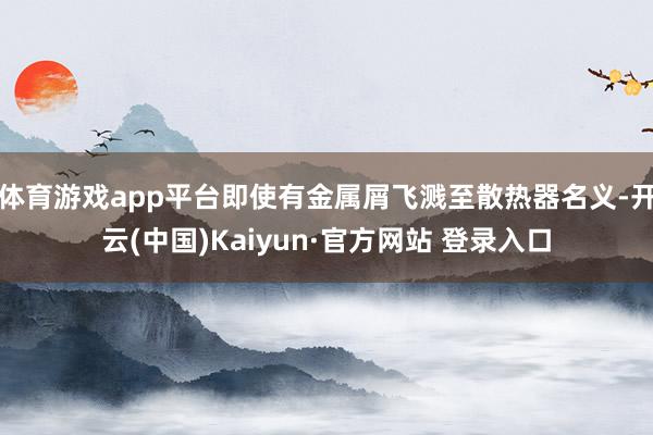 体育游戏app平台即使有金属屑飞溅至散热器名义-开云(中国)Kaiyun·官方网站 登录入口
