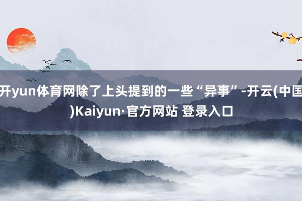 开yun体育网除了上头提到的一些“异事”-开云(中国)Kaiyun·官方网站 登录入口