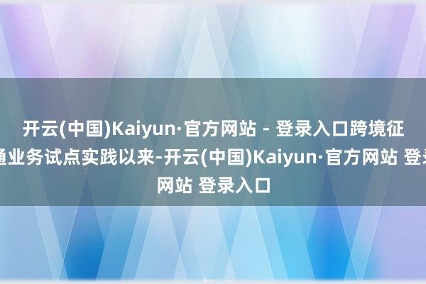 开云(中国)Kaiyun·官方网站 - 登录入口跨境征信互通业务试点实践以来-开云(中国)Kaiyun·官方网站 登录入口