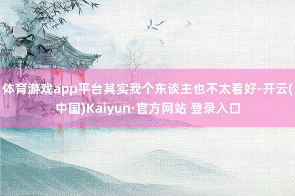 体育游戏app平台其实我个东谈主也不太看好-开云(中国)Kaiyun·官方网站 登录入口