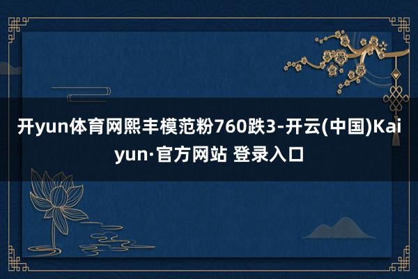 开yun体育网熙丰模范粉760跌3-开云(中国)Kaiyun·官方网站 登录入口