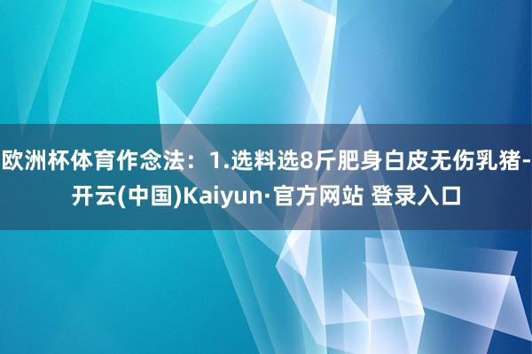 欧洲杯体育作念法：1.选料选8斤肥身白皮无伤乳猪-开云(中国)Kaiyun·官方网站 登录入口