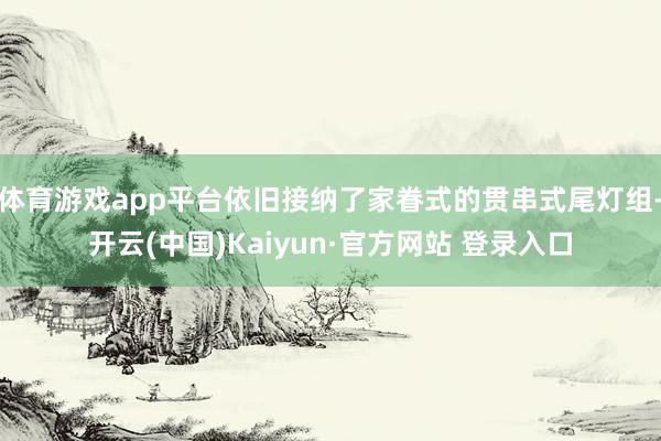 体育游戏app平台依旧接纳了家眷式的贯串式尾灯组-开云(中国)Kaiyun·官方网站 登录入口