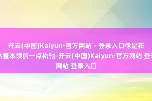 开云(中国)Kaiyun·官方网站 - 登录入口像是在左近休整本领的一点松驰-开云(中国)Kaiyun·官方网站 登录入口