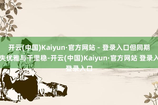 开云(中国)Kaiyun·官方网站 - 登录入口但同期不失优雅与千里稳-开云(中国)Kaiyun·官方网站 登录入口