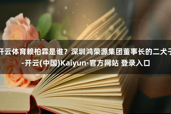 开云体育赖柏霖是谁？深圳鸿荣源集团董事长的二犬子-开云(中国)Kaiyun·官方网站 登录入口