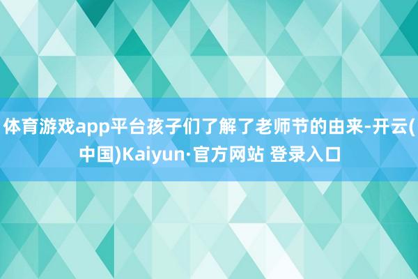 体育游戏app平台孩子们了解了老师节的由来-开云(中国)Kaiyun·官方网站 登录入口