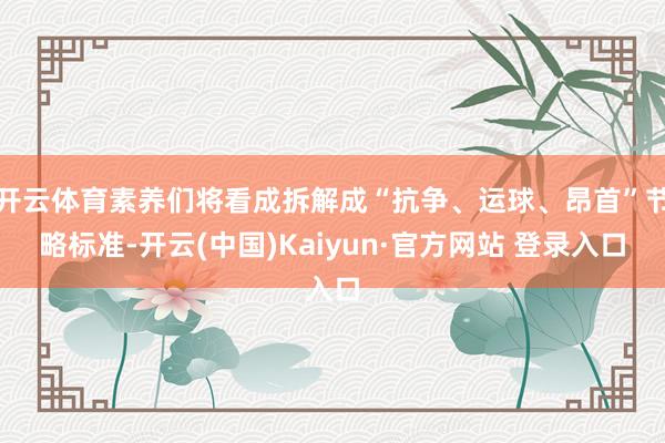开云体育素养们将看成拆解成“抗争、运球、昂首”节略标准-开云(中国)Kaiyun·官方网站 登录入口