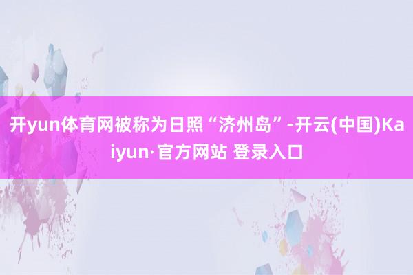 开yun体育网被称为日照“济州岛”-开云(中国)Kaiyun·官方网站 登录入口