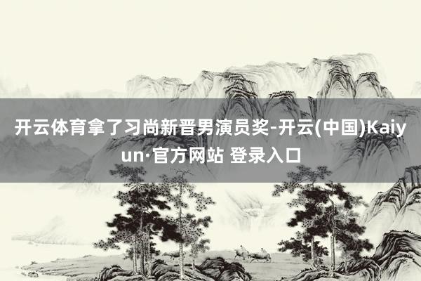 开云体育拿了习尚新晋男演员奖-开云(中国)Kaiyun·官方网站 登录入口