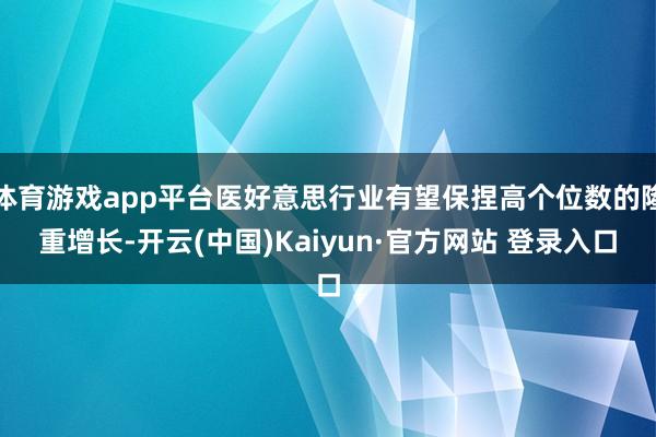 体育游戏app平台医好意思行业有望保捏高个位数的隆重增长-开云(中国)Kaiyun·官方网站 登录入口