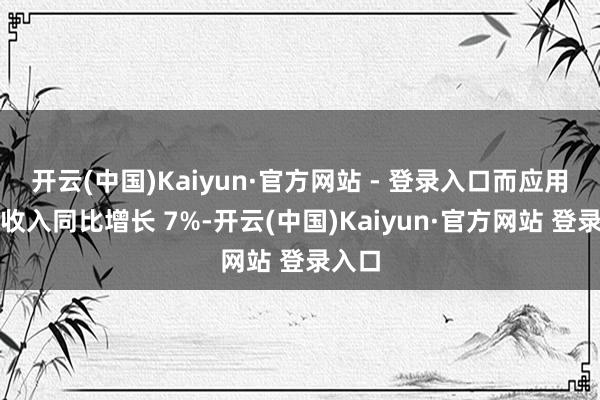 开云(中国)Kaiyun·官方网站 - 登录入口而应用材料收入同比增长 7%-开云(中国)Kaiyun·官方网站 登录入口