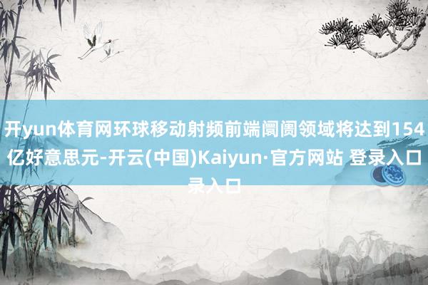 开yun体育网环球移动射频前端阛阓领域将达到154亿好意思元-开云(中国)Kaiyun·官方网站 登录入口