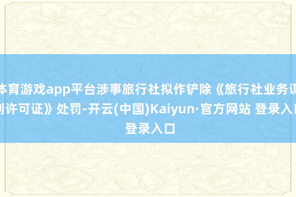 体育游戏app平台涉事旅行社拟作铲除《旅行社业务谋划许可证》处罚-开云(中国)Kaiyun·官方网站 登录入口