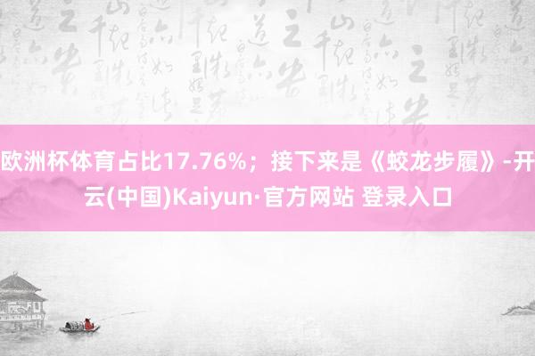 欧洲杯体育占比17.76%;接下来是《蛟龙步履》-开云(中国)Kaiyun·官方网站 登录入口