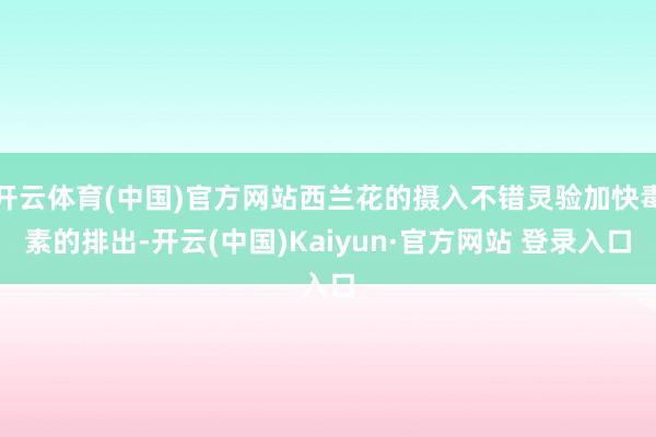 开云体育(中国)官方网站西兰花的摄入不错灵验加快毒素的排出-开云(中国)Kaiyun·官方网站 登录入口