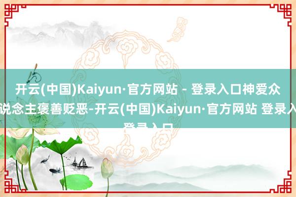开云(中国)Kaiyun·官方网站 - 登录入口神爱众东说念主褒善贬恶-开云(中国)Kaiyun·官方网站 登录入口