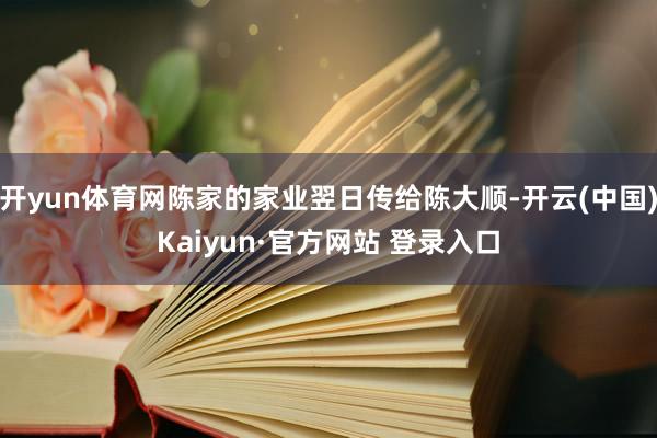 开yun体育网陈家的家业翌日传给陈大顺-开云(中国)Kaiyun·官方网站 登录入口