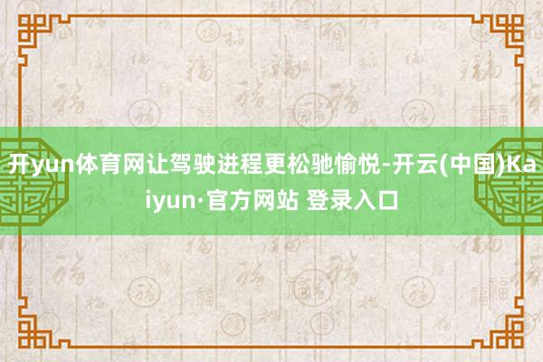 开yun体育网让驾驶进程更松驰愉悦-开云(中国)Kaiyun·官方网站 登录入口