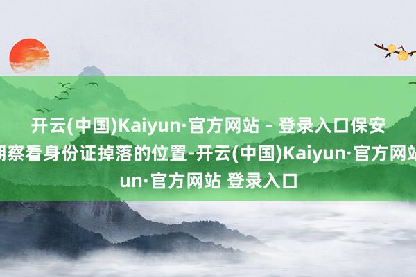 开云(中国)Kaiyun·官方网站 - 登录入口保安员第一时期察看身份证掉落的位置-开云(中国)Kaiyun·官方网站 登录入口