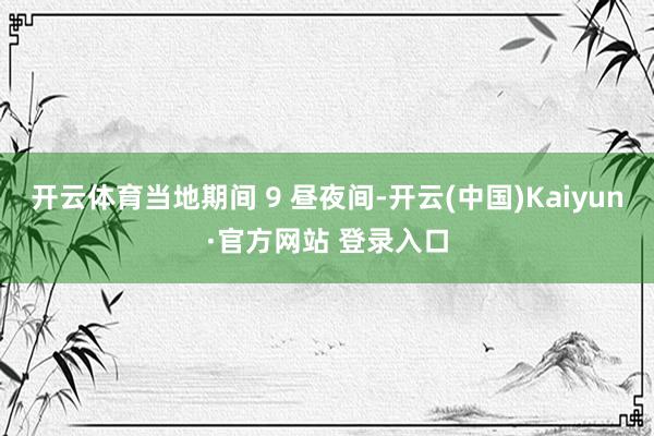 开云体育当地期间 9 昼夜间-开云(中国)Kaiyun·官方网站 登录入口