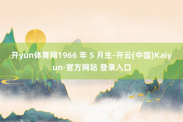 开yun体育网1966 年 5 月生-开云(中国)Kaiyun·官方网站 登录入口