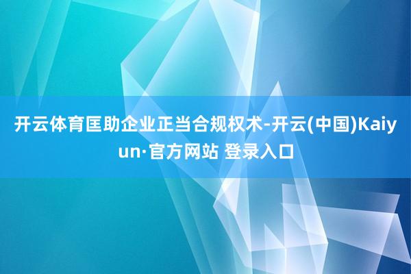 开云体育匡助企业正当合规权术-开云(中国)Kaiyun·官方网站 登录入口