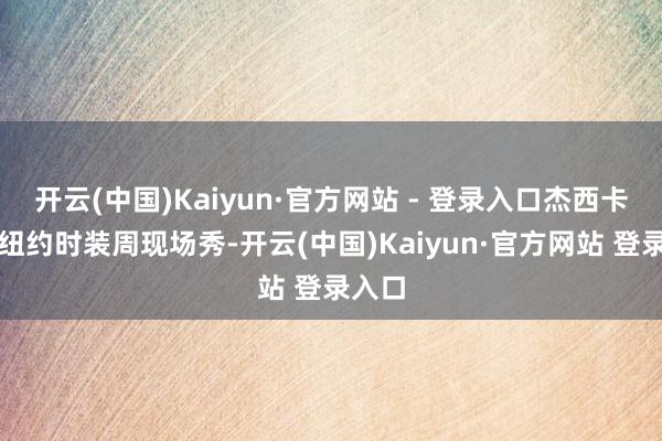 开云(中国)Kaiyun·官方网站 - 登录入口杰西卡亮相纽约时装周现场秀-开云(中国)Kaiyun·官方网站 登录入口