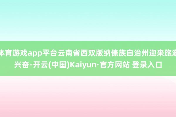 体育游戏app平台云南省西双版纳傣族自治州迎来旅游兴奋-开云(中国)Kaiyun·官方网站 登录入口