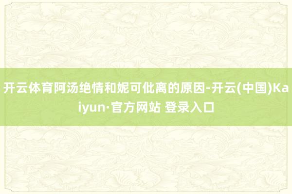 开云体育阿汤绝情和妮可仳离的原因-开云(中国)Kaiyun·官方网站 登录入口