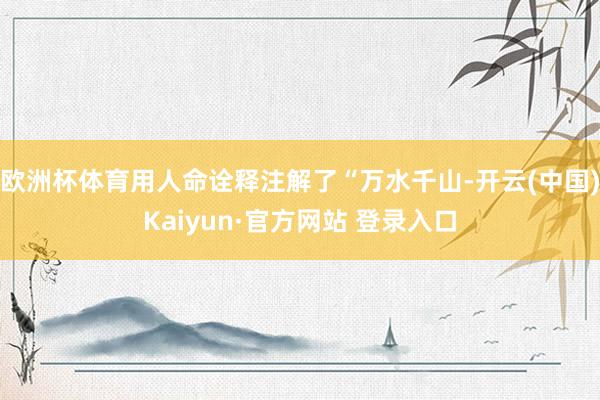 欧洲杯体育用人命诠释注解了“万水千山-开云(中国)Kaiyun·官方网站 登录入口